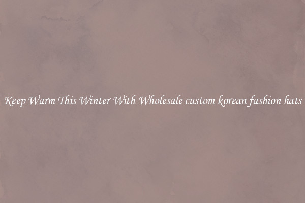 Keep Warm This Winter With Wholesale custom korean fashion hats