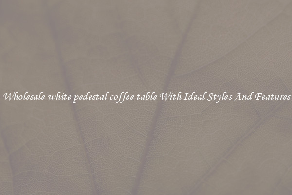 Wholesale white pedestal coffee table With Ideal Styles And Features