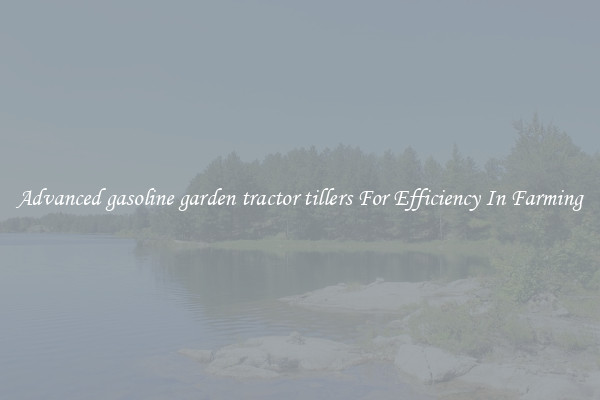 Advanced gasoline garden tractor tillers For Efficiency In Farming