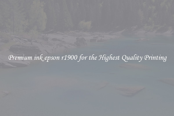 Premium ink epson r1900 for the Highest Quality Printing