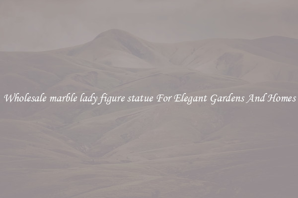 Wholesale marble lady figure statue For Elegant Gardens And Homes
