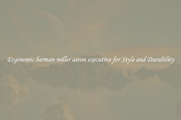 Ergonomic herman miller aeron executive for Style and Durability