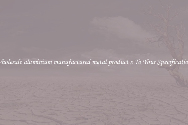 Wholesale aluminium manufactured metal product s To Your Specifications