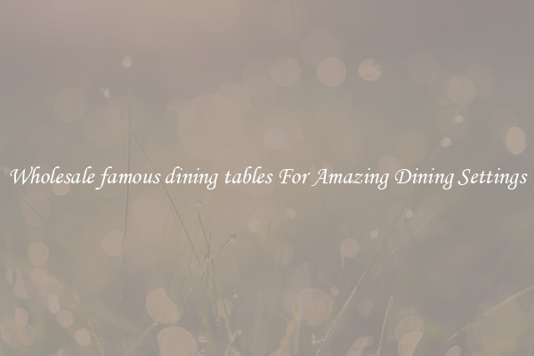 Wholesale famous dining tables For Amazing Dining Settings