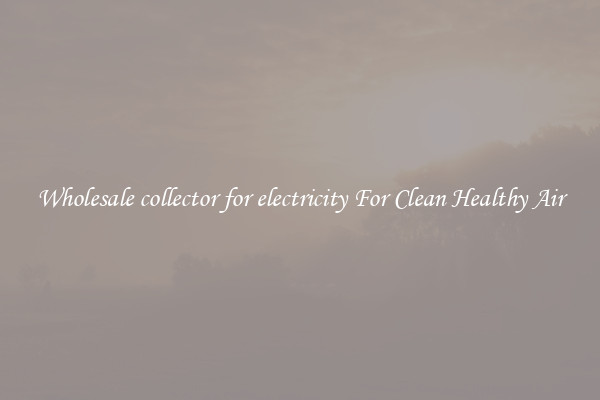 Wholesale collector for electricity For Clean Healthy Air