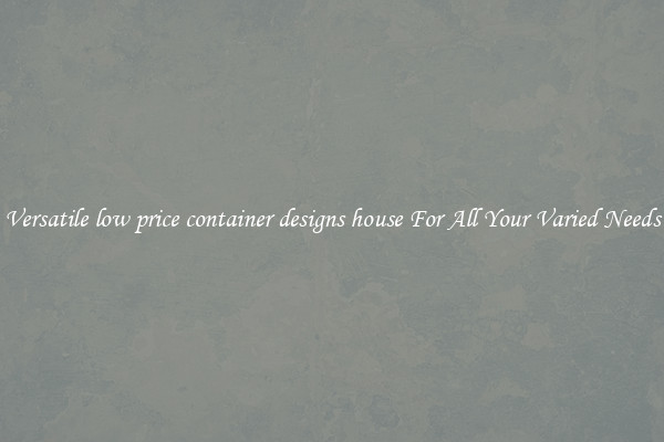 Versatile low price container designs house For All Your Varied Needs