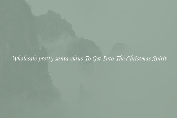 Wholesale pretty santa claus To Get Into The Christmas Spirit