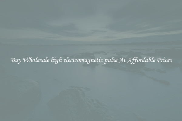 Buy Wholesale high electromagnetic pulse At Affordable Prices