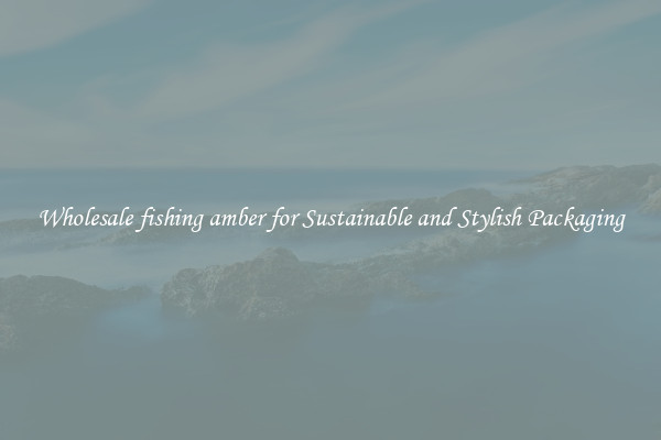 Wholesale fishing amber for Sustainable and Stylish Packaging