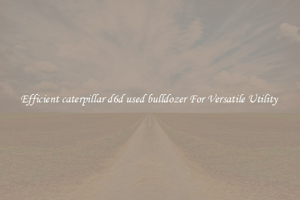 Efficient caterpillar d6d used bulldozer For Versatile Utility 