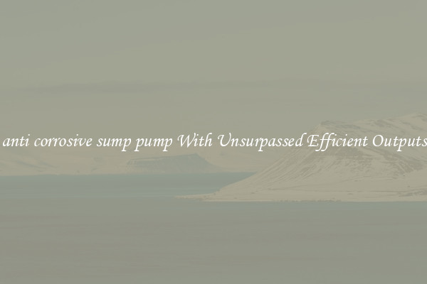 anti corrosive sump pump With Unsurpassed Efficient Outputs