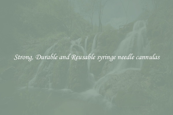 Strong, Durable and Reusable syringe needle cannulas