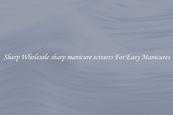 Sharp Wholesale sharp manicure scissors For Easy Manicures