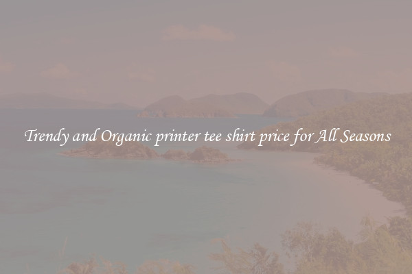Trendy and Organic printer tee shirt price for All Seasons