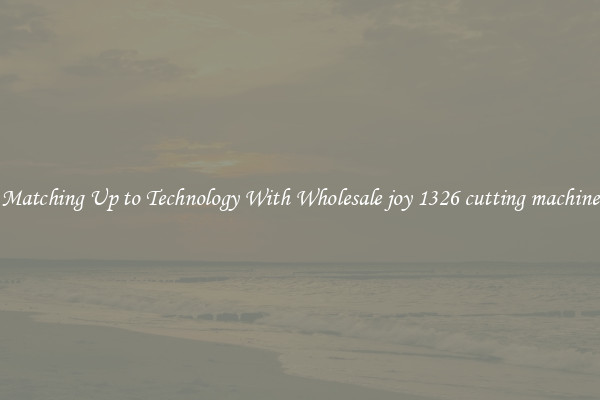 Matching Up to Technology With Wholesale joy 1326 cutting machine