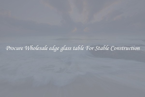 Procure Wholesale edge glass table For Stable Construction