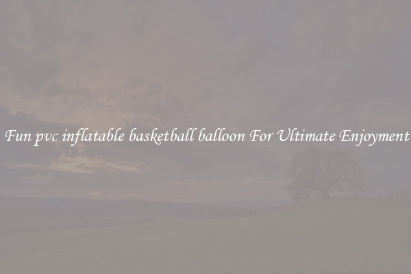 Fun pvc inflatable basketball balloon For Ultimate Enjoyment