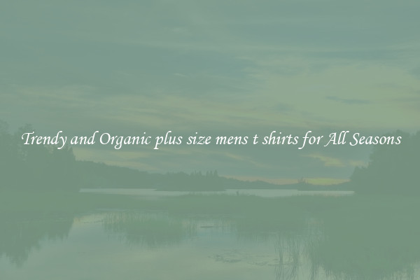 Trendy and Organic plus size mens t shirts for All Seasons