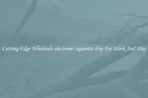 Cutting Edge Wholesale electronic cigarette drip For Work And Play