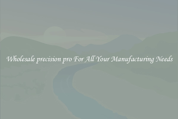 Wholesale precision pro For All Your Manufacturing Needs