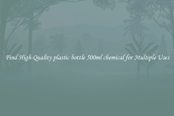 Find High-Quality plastic bottle 500ml chemical for Multiple Uses
