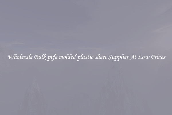 Wholesale Bulk ptfe molded plastic sheet Supplier At Low Prices