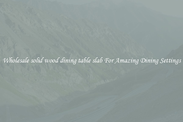 Wholesale solid wood dining table slab For Amazing Dining Settings