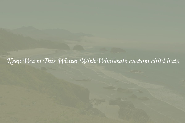 Keep Warm This Winter With Wholesale custom child hats