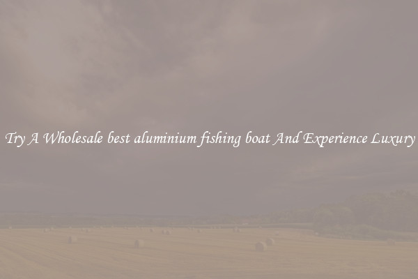 Try A Wholesale best aluminium fishing boat And Experience Luxury
