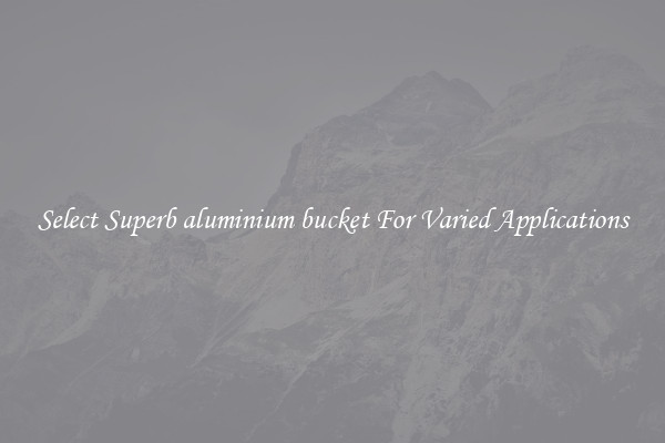 Select Superb aluminium bucket For Varied Applications
