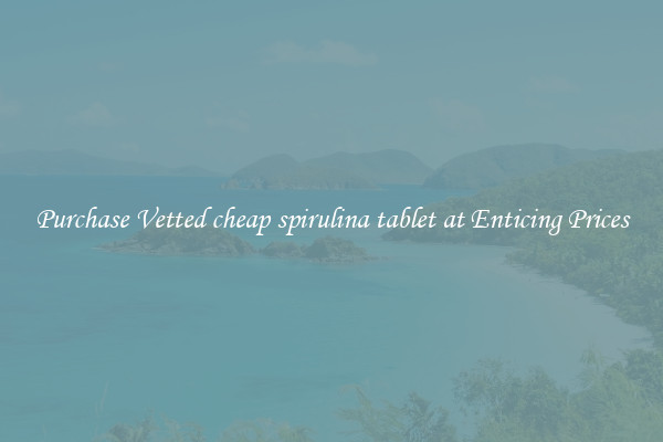 Purchase Vetted cheap spirulina tablet at Enticing Prices