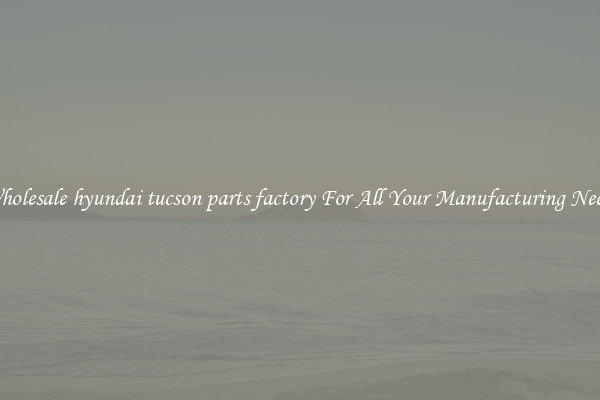 Wholesale hyundai tucson parts factory For All Your Manufacturing Needs