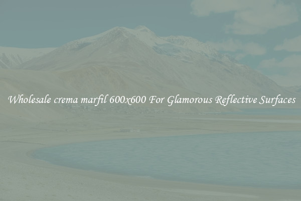 Wholesale crema marfil 600x600 For Glamorous Reflective Surfaces