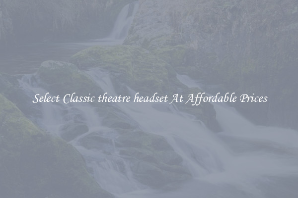 Select Classic theatre headset At Affordable Prices