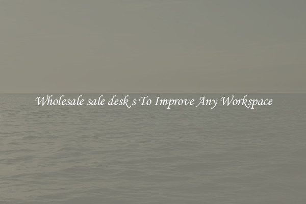 Wholesale sale desk s To Improve Any Workspace