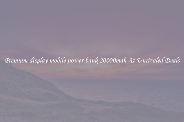 Premium display mobile power bank 20000mah At Unrivaled Deals