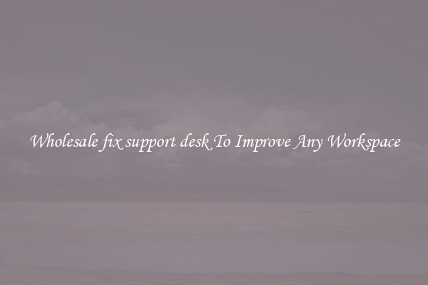 Wholesale fix support desk To Improve Any Workspace