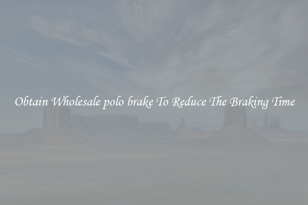 Obtain Wholesale polo brake To Reduce The Braking Time